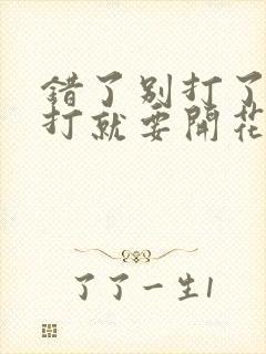 错了别打了 再打就要开花了