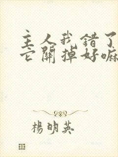 主人我错了请把它关掉好嘛