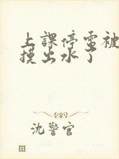 上课停电被同学摸出水了