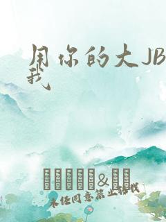 用你的大JBC我