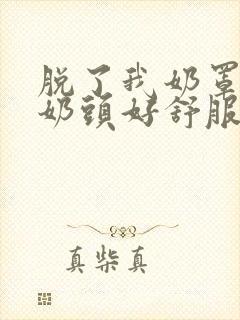 脱了我奶罩亲我奶头好舒服