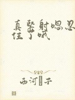 真紧射嗯忍哦不住了哦