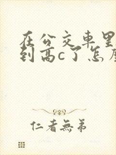 在公交车里c弄到高c了怎么办