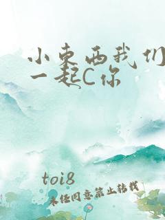 小东西我们两个一起C你