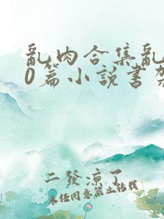 乱肉合集乱500篇小说书架下载TXT