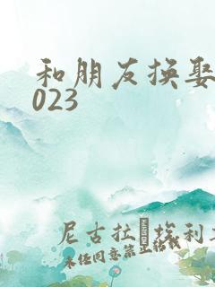 和朋友换娶妻2023