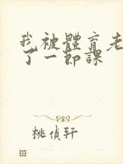 我被体育老师c了一节课