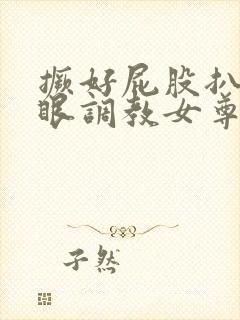 撅好屁股扒开腚眼调教女尊男卑