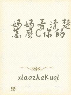 妈妈看清楚我是怎么C你的