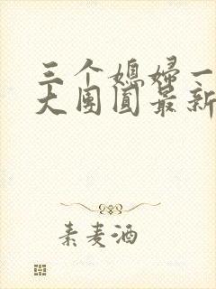 三个媳妇一锅烩大团圆最新章节