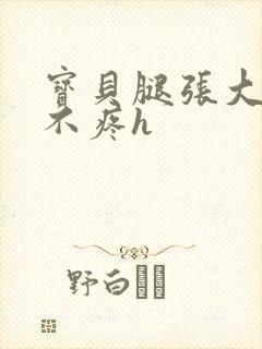 宝贝腿张大点就不疼h