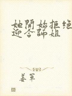 她开始拒绝慢迎迎合师姐