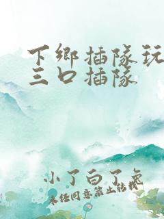 下乡插队玩一家三口插队