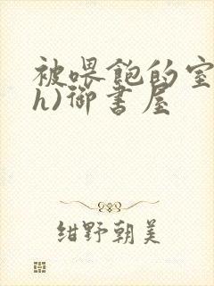 被喂饱的室友(h)御书屋