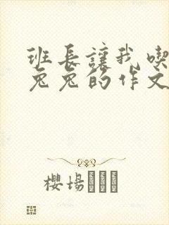 班长让我吃他小兔兔的作文