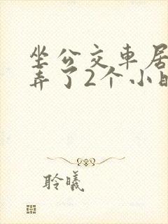 坐公交车居然被弄了2个小时