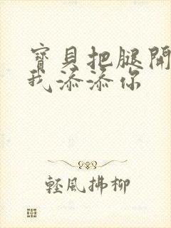 宝贝把腿开大让我添添你