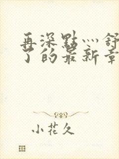 再深点灬舒服灬了的最新章节