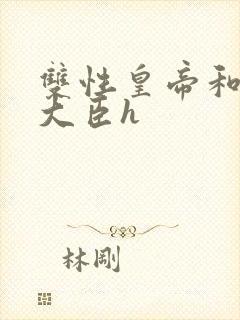 双性皇帝和双根大臣h