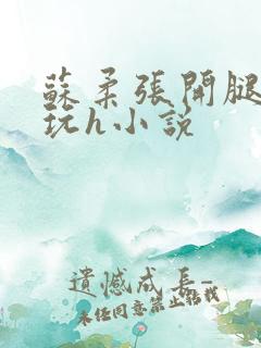 苏柔张开腿任人玩h小说