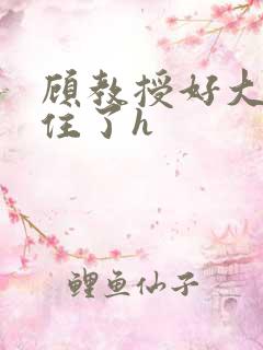 顾教授好大含不住了h