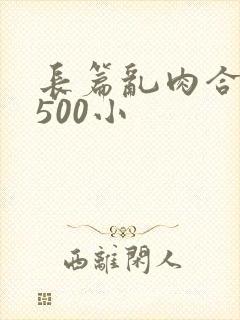 长篇乱肉合集乱500小