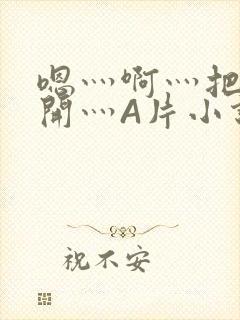 嗯灬啊灬把腿张开灬A片小说