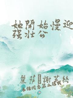 她开始慢迎迎合强壮公