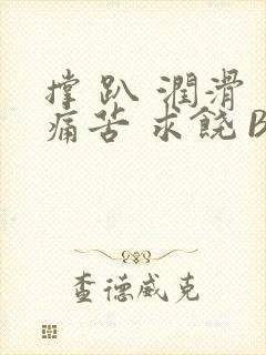 撑 趴 润滑 痛苦 求饶 BL