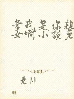 爹我是你亲生闺女啊小说免费阅读