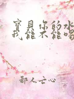 宝贝你的水真多我能不能喝点