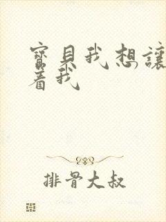 宝贝我想让你含着我