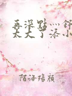 再深点灬舒服灬太大了添小书