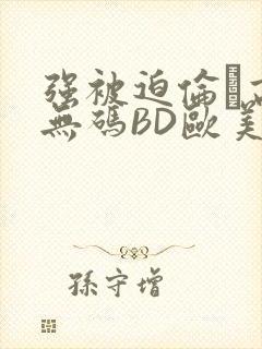 强被迫伦姧高潮无码BD欧美视频