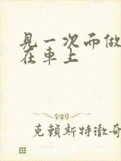 见一次面做3次在车上