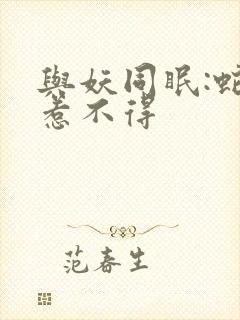 与妖同眠:蛇王惹不得