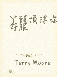 丫头顶得你舒不舒服