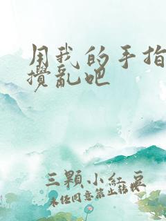 用我的手指来来搅乱吧