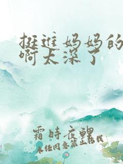 挺进妈妈的花苞啊太深了