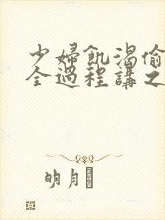 少妇饥渴偷公乱全过程讲之本