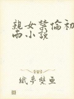 亲女禁伦初尝云雨小说