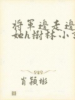 将军边走边挺进她h树林小说