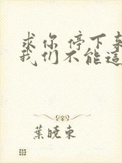 求你 停下来 我们不能这样