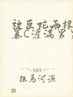 被巨蛇两根强制暴C灌满男男漫画