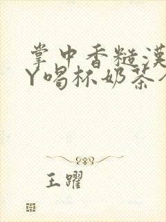 掌中香糙汉HBY喝杯奶茶全文