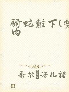 骑蛇难下(双)肉