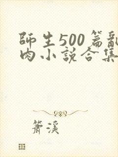 师生500篇乱肉小说合集