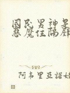 国民男神是女生恶魔住隔壁免费