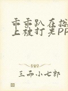 乖乖趴在总裁身上被打光PP