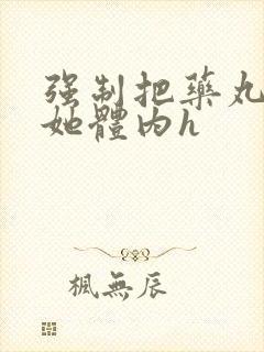 强制把药丸推进她体内h